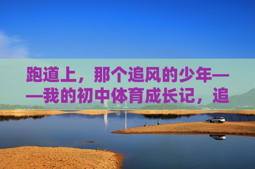 跑道上,那个追风的少年——我的初中体育成长记,追风的少年,我的初中体育成长 跑道上,那个追风的少年——我的初中体育成长记,追风的少年,我的初中体育成长
