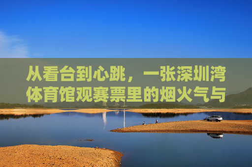 从看台到心跳,一张深圳湾体育馆观赛票里的烟火气与热爱,深圳湾体育馆观赛票,烟火气与心跳里的热爱 从看台到心跳,一张深圳湾体育馆观赛票里的烟火气与热爱,深圳湾体育馆观赛票,烟火气与心跳里的热爱