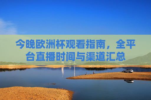 今晚欧洲杯观看指南,全平台直播时间与渠道汇总 今晚欧洲杯观看指南,全平台直播时间与渠道汇总