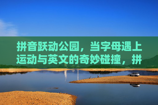 拼音跃动公园,当字母遇上运动与英文的奇妙碰撞,拼音跃动公园,字母、运动与英文的奇妙碰撞 拼音跃动公园,当字母遇上运动与英文的奇妙碰撞,拼音跃动公园,字母、运动与英文的奇妙碰撞