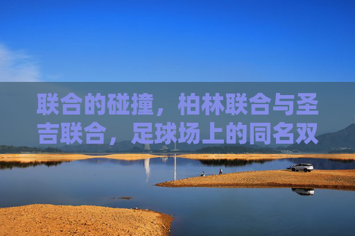 联合的碰撞,柏林联合与圣吉联合,足球场上的同名双生花,足球场上的同名联合碰撞 联合的碰撞,柏林联合与圣吉联合,足球场上的同名双生花,足球场上的同名联合碰撞