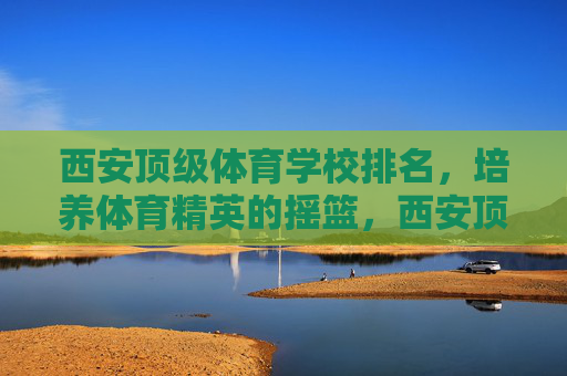 西安顶级体育学校排名,培养体育精英的摇篮,西安顶级体育学校排名,培养体育精英的摇篮 西安顶级体育学校排名,培养体育精英的摇篮,西安顶级体育学校排名,培养体育精英的摇篮
