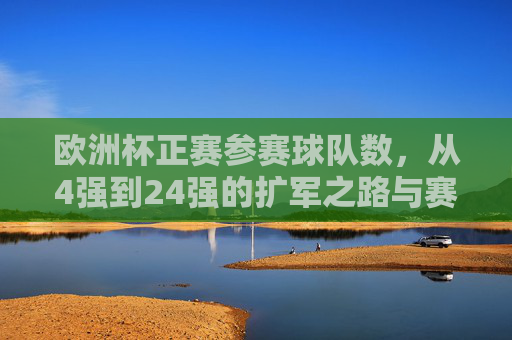 欧洲杯正赛参赛球队数,从4强到24强的扩军之路与赛事演变,欧洲杯参赛球队扩军历程与赛事演变 欧洲杯正赛参赛球队数,从4强到24强的扩军之路与赛事演变,欧洲杯参赛球队扩军历程与赛事演变