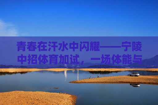 青春在汗水中闪耀——宁陵中招体育加试,一场体能与意志的双重考验,青春汗水闪耀时,宁陵中招体育加试体能意志双重考验 青春在汗水中闪耀——宁陵中招体育加试,一场体能与意志的双重考验,青春汗水闪耀时,宁陵中招体育加试体能意志双重考验