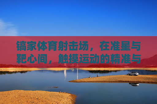 镐家体育射击场,在准星与靶心间,触摸运动的精准与力量,镐家体育射击场,准星触靶心,力量显精准 镐家体育射击场,在准星与靶心间,触摸运动的精准与力量,镐家体育射击场,准星触靶心,力量显精准
