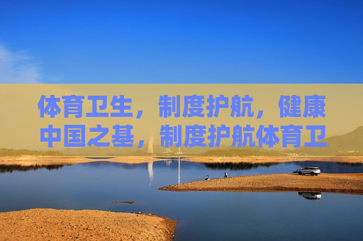体育卫生,制度护航,健康中国之基,制度护航体育卫生,夯实健康中国之基 体育卫生,制度护航,健康中国之基,制度护航体育卫生,夯实健康中国之基