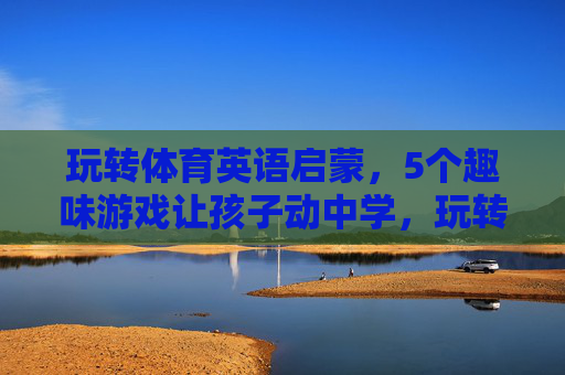 玩转体育英语启蒙,5个趣味游戏让孩子动中学,玩转体育英语启蒙,5个趣味游戏让孩子动中学 玩转体育英语启蒙,5个趣味游戏让孩子动中学,玩转体育英语启蒙,5个趣味游戏让孩子动中学