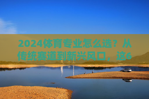 2024体育专业怎么选?从传统赛道到新兴风口,这6个方向更吃香!2024体育专业选方向,传统赛道+新兴风口,这6个方向更吃香! 2024体育专业怎么选?从传统赛道到新兴风口,这6个方向更吃香!2024体育专业选方向,传统赛道+新兴风口,这6个方向更吃香!