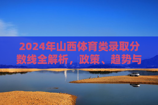 2024年山西体育类录取分数线全解析,政策、趋势与备考指南,2024年山西体育类录取分数线全解析,政策趋势与备考指南 2024年山西体育类录取分数线全解析,政策、趋势与备考指南,2024年山西体育类录取分数线全解析,政策趋势与备考指南