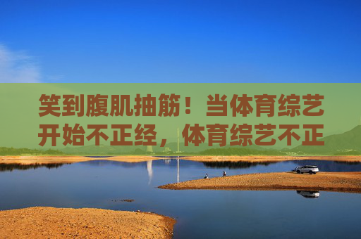 笑到腹肌抽筋！当体育综艺开始不正经，体育综艺不正经，笑到腹肌抽筋
