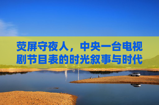 荧屏守夜人,中央一台电视剧节目表的时光叙事与时代共鸣,荧屏守夜人,中央一台电视剧节目表的时光叙事与时代共鸣 荧屏守夜人,中央一台电视剧节目表的时光叙事与时代共鸣,荧屏守夜人,中央一台电视剧节目表的时光叙事与时代共鸣