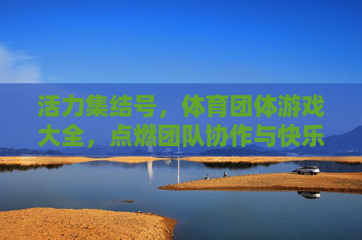 活力集结号,体育团体游戏大全,点燃团队协作与快乐,活力集结号,体育团体游戏大全,点燃团队协作与快乐 活力集结号,体育团体游戏大全,点燃团队协作与快乐,活力集结号,体育团体游戏大全,点燃团队协作与快乐