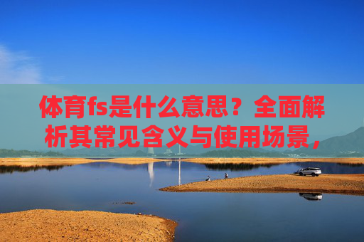 体育fs是什么意思?全面解析其常见含义与使用场景,体育fs的常见含义与使用场景解析 体育fs是什么意思?全面解析其常见含义与使用场景,体育fs的常见含义与使用场景解析