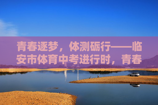 青春逐梦,体测砺行——临安市体育中考进行时,青春逐梦,体测砺行——临安市体育中考进行时 青春逐梦,体测砺行——临安市体育中考进行时,青春逐梦,体测砺行——临安市体育中考进行时