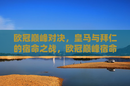 欧冠巅峰对决,皇马与拜仁的宿命之战,欧冠巅峰宿命战,皇马对决拜仁 欧冠巅峰对决,皇马与拜仁的宿命之战,欧冠巅峰宿命战,皇马对决拜仁