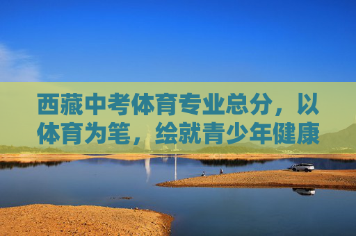 西藏中考体育专业总分,以体育为笔,绘就青少年健康成长新图景,西藏中考体育,以体育为笔,绘就青少年健康成长新图景 西藏中考体育专业总分,以体育为笔,绘就青少年健康成长新图景,西藏中考体育,以体育为笔,绘就青少年健康成长新图景
