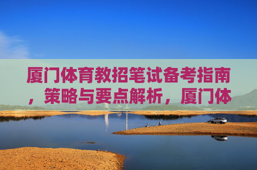 厦门体育教招笔试备考指南,策略与要点解析,厦门体育教招笔试备考指南,策略与要点解析 厦门体育教招笔试备考指南,策略与要点解析,厦门体育教招笔试备考指南,策略与要点解析