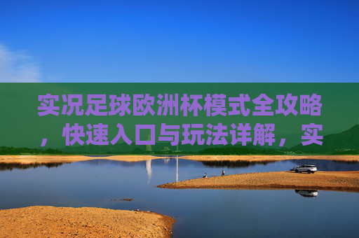 实况足球欧洲杯模式全攻略,快速入口与玩法详解,实况足球欧洲杯模式全攻略,快速入口与玩法详解 实况足球欧洲杯模式全攻略,快速入口与玩法详解,实况足球欧洲杯模式全攻略,快速入口与玩法详解