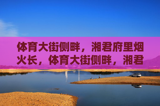 体育大街侧畔，湘君府里烟火长，体育大街侧畔，湘君府烟火长