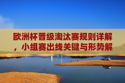 欧洲杯晋级淘汰赛规则详解,小组赛出线关键与形势解析,欧洲杯晋级淘汰赛规则与小组赛出线关键形势解析 欧洲杯晋级淘汰赛规则详解,小组赛出线关键与形势解析,欧洲杯晋级淘汰赛规则与小组赛出线关键形势解析