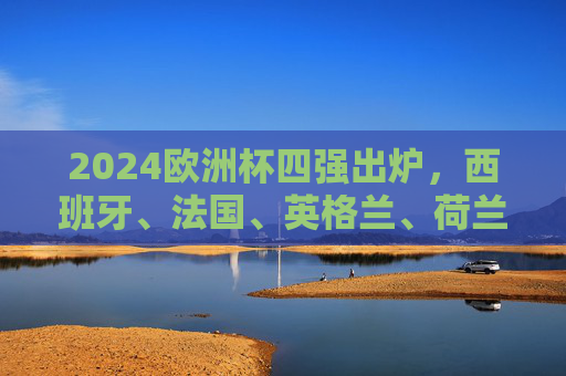 2024欧洲杯四强出炉,西班牙、法国、英格兰、荷兰谁将捧杯?2024欧洲杯四强出炉,西班牙、法国、英格兰、荷兰谁能捧杯? 2024欧洲杯四强出炉,西班牙、法国、英格兰、荷兰谁将捧杯?2024欧洲杯四强出炉,西班牙、法国、英格兰、荷兰谁能捧杯?