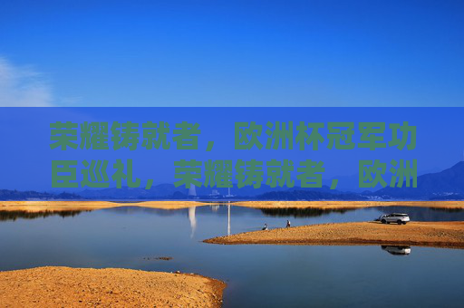 荣耀铸就者,欧洲杯冠军功臣巡礼,荣耀铸就者,欧洲杯冠军功臣巡礼 荣耀铸就者,欧洲杯冠军功臣巡礼,荣耀铸就者,欧洲杯冠军功臣巡礼