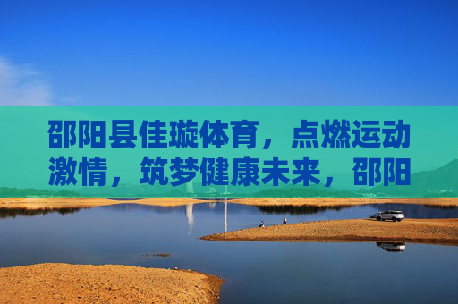邵阳县佳璇体育，点燃运动激情，筑梦健康未来，邵阳县佳璇体育，点燃运动激情，筑梦健康未来
