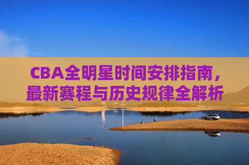 CBA全明星时间安排指南,最新赛程与历史规律全解析,CBA全明星时间安排,最新赛程与历史规律解析 CBA全明星时间安排指南,最新赛程与历史规律全解析,CBA全明星时间安排,最新赛程与历史规律解析