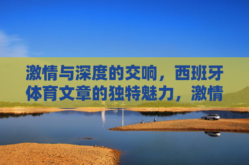 激情与深度的交响,西班牙体育文章的独特魅力,激情与深度的交响,西班牙体育文章的独特魅力 激情与深度的交响,西班牙体育文章的独特魅力,激情与深度的交响,西班牙体育文章的独特魅力