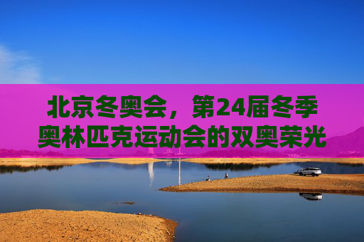 北京冬奥会,第24届冬季奥林匹克运动会的双奥荣光,北京冬奥会,双奥荣光 北京冬奥会,第24届冬季奥林匹克运动会的双奥荣光,北京冬奥会,双奥荣光