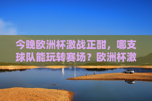 今晚欧洲杯激战正酣，哪支球队能玩转赛场？欧洲杯激战，哪支球队能玩转赛场？