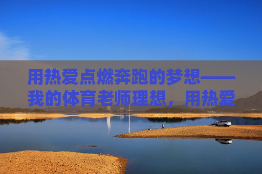 用热爱点燃奔跑的梦想——我的体育老师理想，用热爱点燃奔跑的梦想，我的体育老师理想