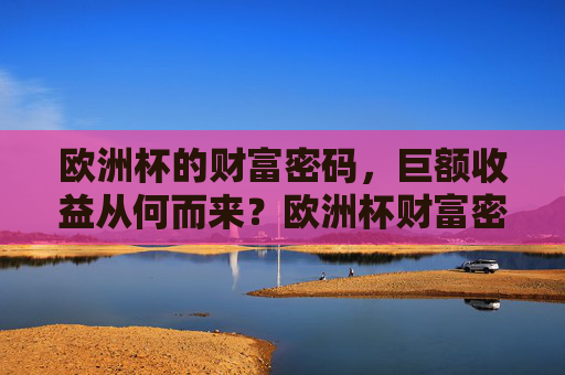 欧洲杯的财富密码,巨额收益从何而来?欧洲杯财富密码,巨额收益从何而来? 欧洲杯的财富密码,巨额收益从何而来?欧洲杯财富密码,巨额收益从何而来?