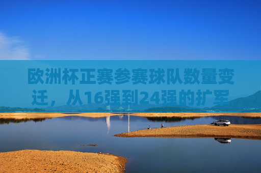 欧洲杯正赛参赛球队数量变迁，从16强到24强的扩军之路，欧洲杯正赛参赛球队扩军之路，从16强到24强的变迁