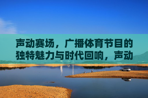 声动赛场,广播体育节目的独特魅力与时代回响,声动赛场,广播体育的魅力与时代回响 声动赛场,广播体育节目的独特魅力与时代回响,声动赛场,广播体育的魅力与时代回响