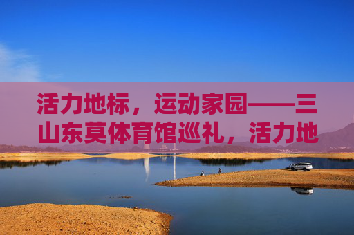 活力地标,运动家园——三山东莫体育馆巡礼,活力地标,运动家园——三山东莫体育馆巡礼 活力地标,运动家园——三山东莫体育馆巡礼,活力地标,运动家园——三山东莫体育馆巡礼