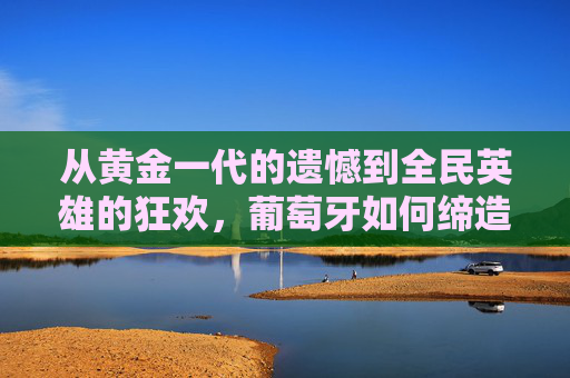 从黄金一代的遗憾到全民英雄的狂欢，葡萄牙如何缔造2016欧洲杯夺冠神话，葡萄牙，从黄金一代遗憾到2016欧洲杯全民英雄神话