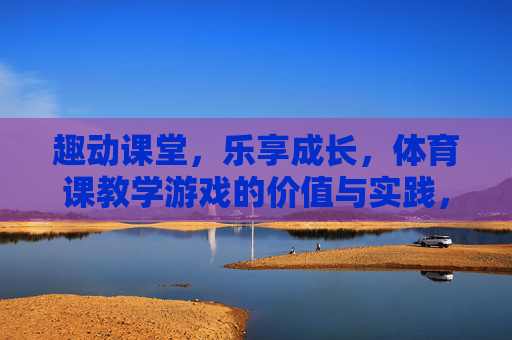 趣动课堂,乐享成长,体育课教学游戏的价值与实践,趣动课堂,乐享成长,体育课教学游戏的价值与实践 趣动课堂,乐享成长,体育课教学游戏的价值与实践,趣动课堂,乐享成长,体育课教学游戏的价值与实践