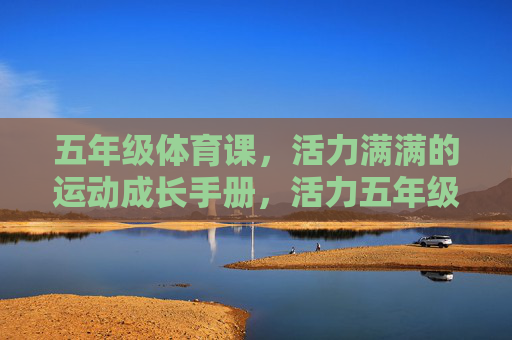 五年级体育课,活力满满的运动成长手册,活力五年级体育课运动成长手册 五年级体育课,活力满满的运动成长手册,活力五年级体育课运动成长手册