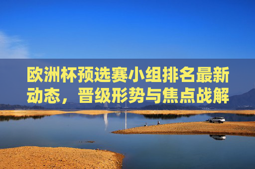 欧洲杯预选赛小组排名最新动态,晋级形势与焦点战解析,欧洲杯预选赛小组排名动态,晋级形势与焦点战解析 欧洲杯预选赛小组排名最新动态,晋级形势与焦点战解析,欧洲杯预选赛小组排名动态,晋级形势与焦点战解析