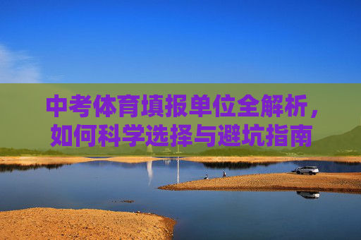中考体育填报单位全解析,如何科学选择与避坑指南 中考体育填报单位全解析,如何科学选择与避坑指南