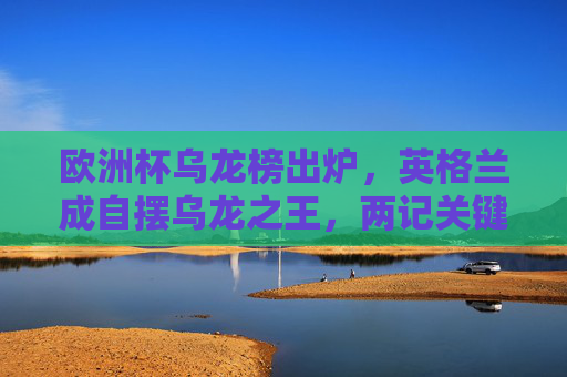 欧洲杯乌龙榜出炉，英格兰成自摆乌龙之王，两记关键乌龙难掩遗憾，英格兰成欧洲杯自摆乌龙之王，两记关键乌龙难掩遗憾