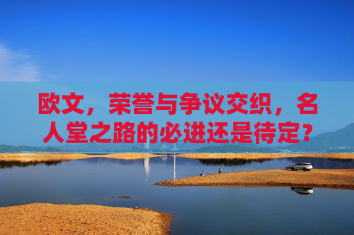 欧文,荣誉与争议交织,名人堂之路的必进还是待定?欧文,荣誉争议交织,名人堂之路必进还是待定? 欧文,荣誉与争议交织,名人堂之路的必进还是待定?欧文,荣誉争议交织,名人堂之路必进还是待定?