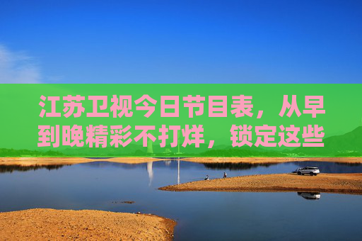 江苏卫视今日节目表,从早到晚精彩不打烊,锁定这些节目不错过!江苏卫视今日节目表,全天精彩不打烊,锁定不错过! 江苏卫视今日节目表,从早到晚精彩不打烊,锁定这些节目不错过!江苏卫视今日节目表,全天精彩不打烊,锁定不错过!