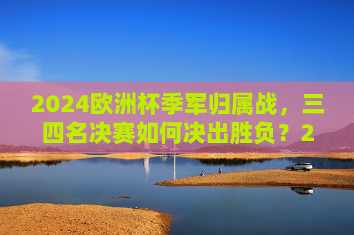 2024欧洲杯季军归属战,三四名决赛如何决出胜负?2024欧洲杯三四名决赛,季军归属如何决出? 2024欧洲杯季军归属战,三四名决赛如何决出胜负?2024欧洲杯三四名决赛,季军归属如何决出?