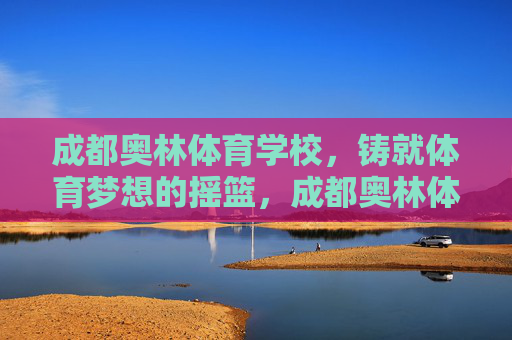 成都奥林体育学校，铸就体育梦想的摇篮，成都奥林体育学校，铸就体育梦想的摇篮