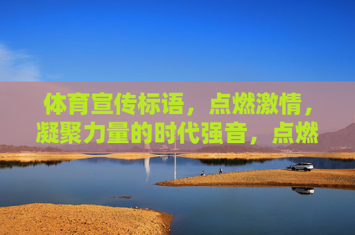 体育宣传标语，点燃激情，凝聚力量的时代强音，点燃激情，凝聚力量，体育宣传标语的时代强音