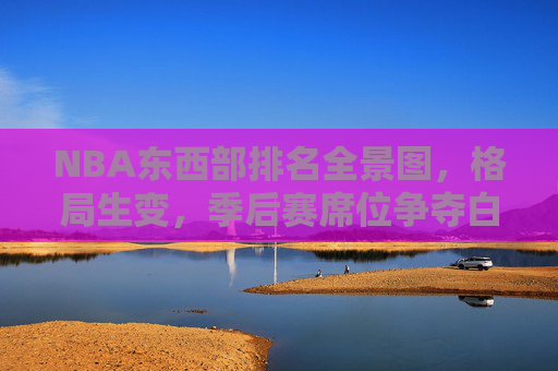 NBA东西部排名全景图,格局生变,季后赛席位争夺白热化,NBA东西部排名格局生变,季后赛席位争夺白热化 NBA东西部排名全景图,格局生变,季后赛席位争夺白热化,NBA东西部排名格局生变,季后赛席位争夺白热化