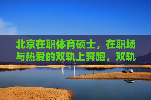 北京在职体育硕士,在职场与热爱的双轨上奔跑,双轨奔跑,北京在职体育硕士的职场热爱路 北京在职体育硕士,在职场与热爱的双轨上奔跑,双轨奔跑,北京在职体育硕士的职场热爱路