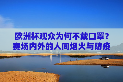 欧洲杯观众为何不戴口罩?赛场内外的人间烟火与防疫平衡,欧洲杯赛场,不戴口罩的烟火与防疫平衡 欧洲杯观众为何不戴口罩?赛场内外的人间烟火与防疫平衡,欧洲杯赛场,不戴口罩的烟火与防疫平衡